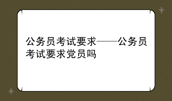 公务员考试要求——公务员考试要求党员吗