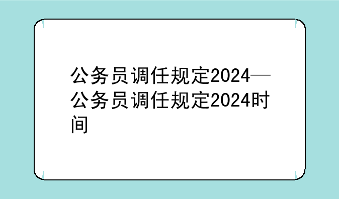 公务员调任规定2024—公务员调任规定2024时间