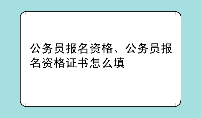 公务员报名资格、公务员报名资格证书怎么填