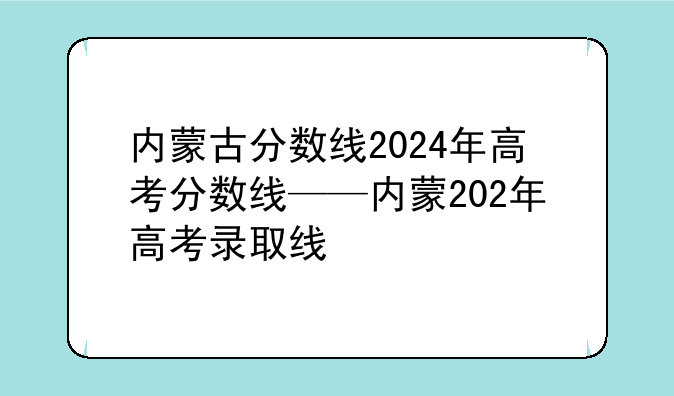 内蒙古分数线2024年高考分数线——内蒙202年高考录取线