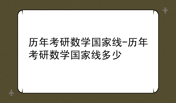 历年考研数学国家线-历年考研数学国家线多少