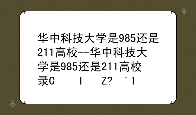 华中科技大学是985还是211高校--华中科技大学是985还是211高校录取分数线