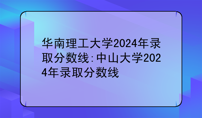 华南理工大学2024年录取分数线:中山大学2024年录取分数线