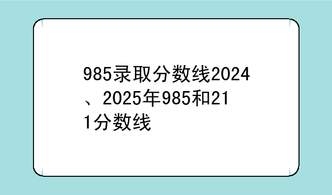 985录取分数线2024、2025年985和211分数线